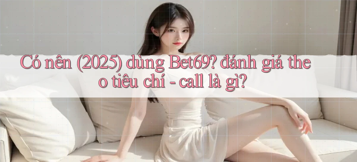 Có nên (2025) dùng Bet69 đánh giá theo tiêu chí   call là gì