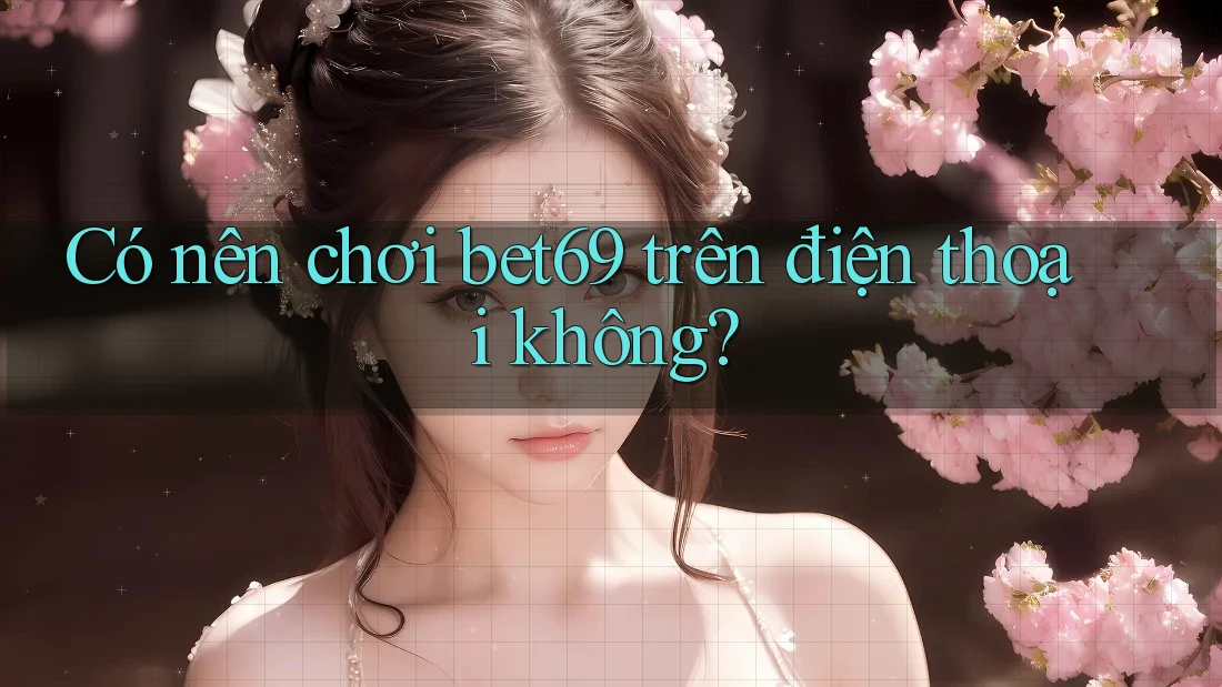 Có nên chơi bet69 trên điện thoại không? Có nên chơi bet69 trên điện thoại không?