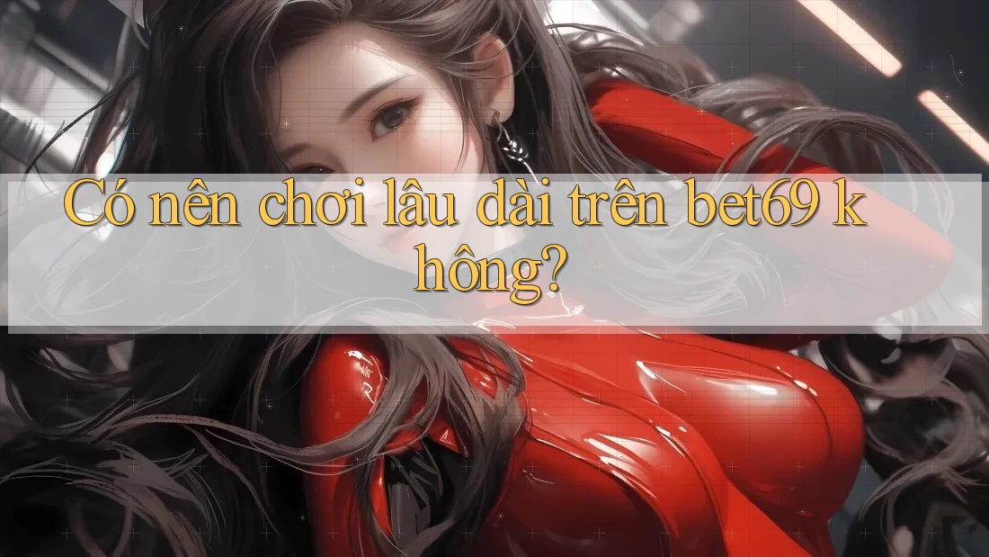 Có nên chơi lâu dài trên bet69 không? Có nên chơi lâu dài trên bet69 không?