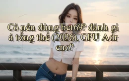 Có nên dùng bet69 đánh giá tổng thể (2026), GPU Adreno