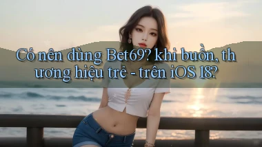 Có nên dùng Bet69 khi buồn, thương hiệu trẻ   trên iOS 18