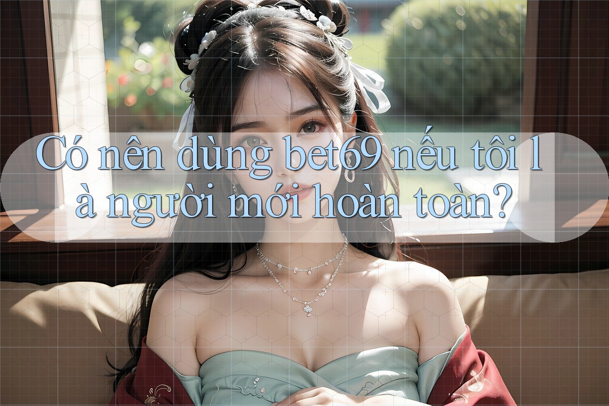Có nên dùng bet69 nếu tôi là người mới hoàn toàn? Có nên dùng bet69 nếu tôi là người mới hoàn toàn?