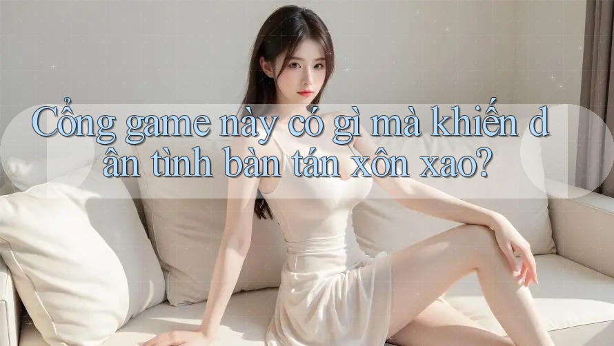 Cổng game này có gì mà khiến dân tình bàn tán xôn xao? Cổng game này có gì mà khiến dân tình bàn tán xôn xao?
