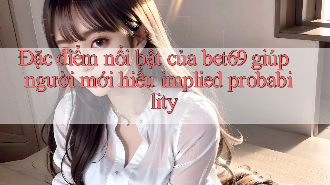 Đặc điểm nổi bật của bet69 giúp người mới hiểu implied probability