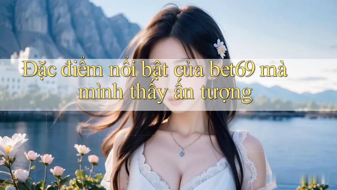 Đặc điểm nổi bật của bet69 mà mình thấy ấn tượng Đặc điểm nổi bật của bet69 mà mình thấy ấn tượng