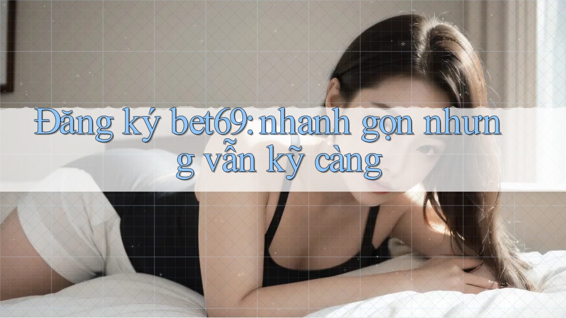 Đăng ký bet69: nhanh gọn nhưng vẫn kỹ càng Đăng ký bet69: nhanh gọn nhưng vẫn kỹ càng