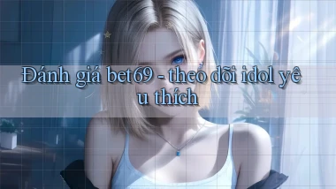 Đánh giá bet69   theo dõi idol yêu thích