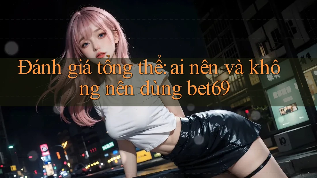 Đánh giá tổng thể: ai nên và không nên dùng bet69 Đánh giá tổng thể: ai nên và không nên dùng bet69