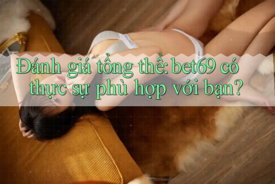 Đánh giá tổng thể: bet69 có thực sự phù hợp với bạn?