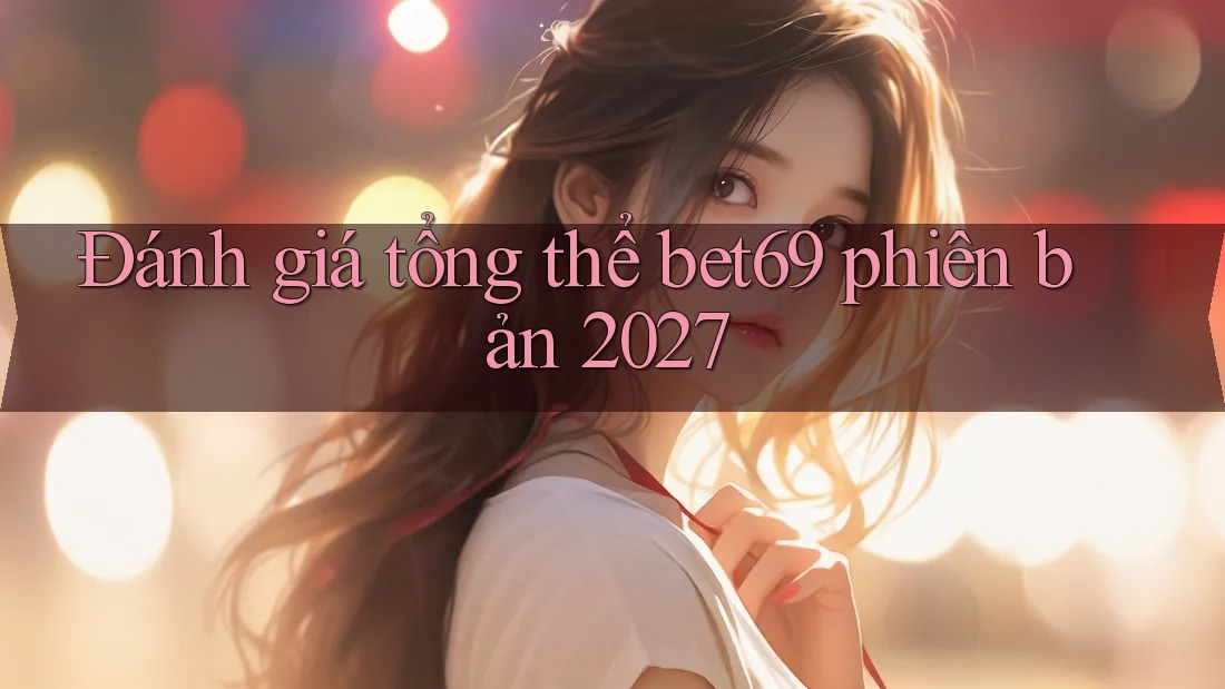 Đánh giá tổng thể bet69 phiên bản 2027 Đánh giá tổng thể bet69 phiên bản 2027