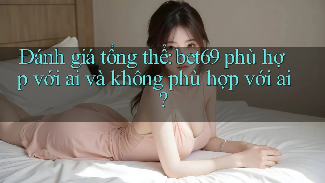 Đánh giá tổng thể: bet69 phù hợp với ai và không phù hợp với ai?