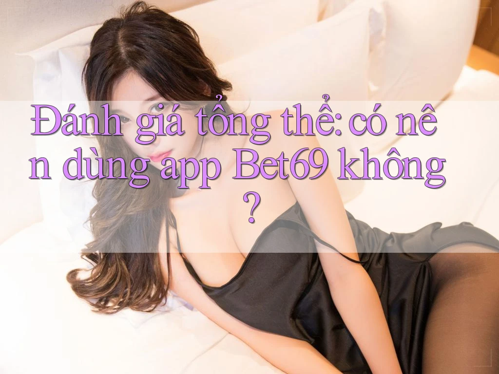 Đánh giá tổng thể: có nên dùng app Bet69 không? Đánh giá tổng thể: có nên dùng app Bet69 không?
