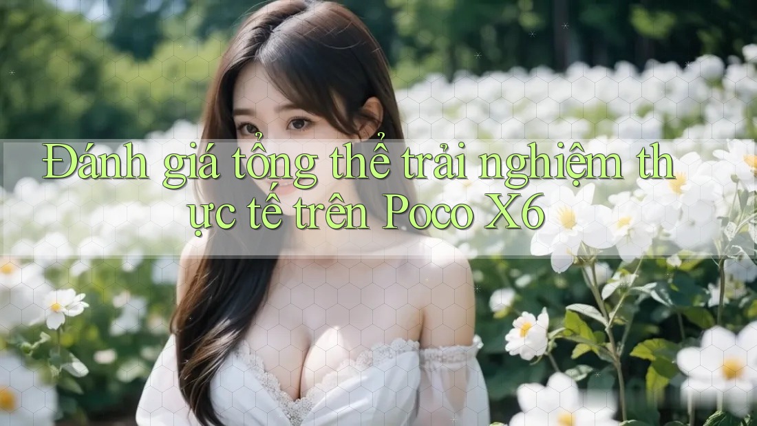 Đánh giá tổng thể trải nghiệm thực tế trên Poco X6