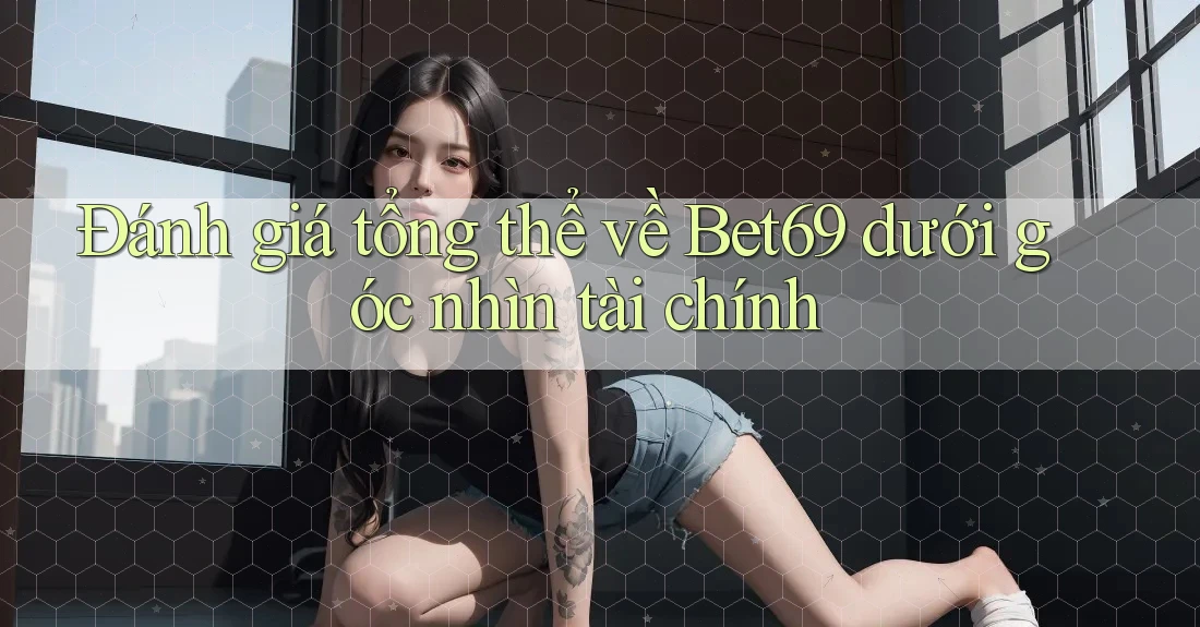 Đánh giá tổng thể về Bet69 dưới góc nhìn tài chính