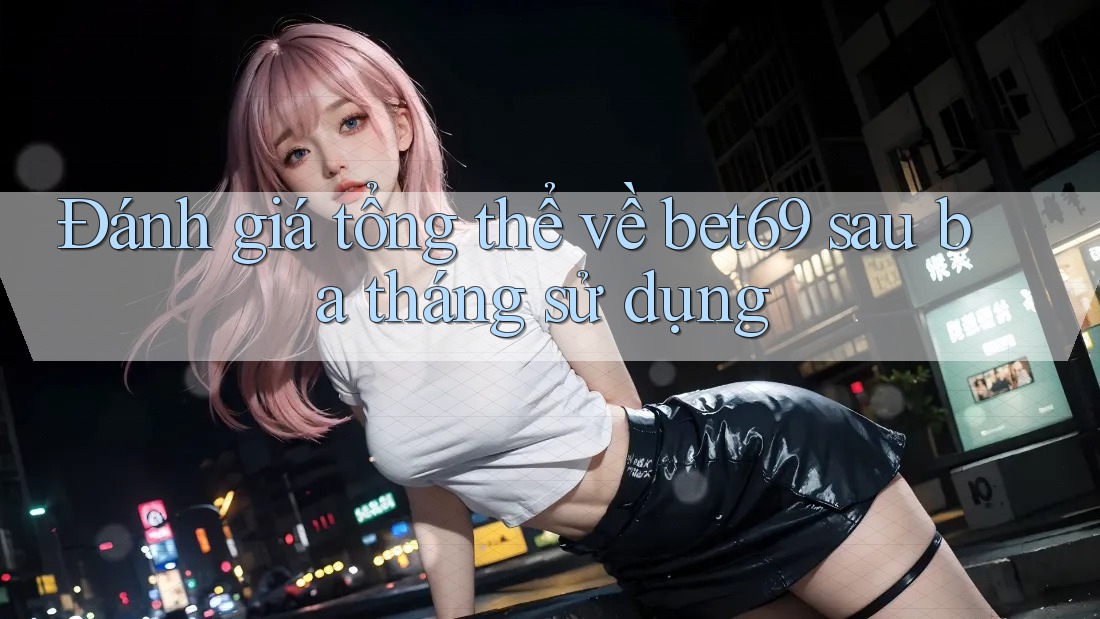Đánh giá tổng thể về bet69 sau ba tháng sử dụng Đánh giá tổng thể về bet69 sau ba tháng sử dụng