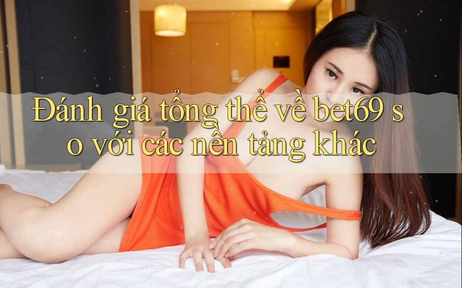 Đánh giá tổng thể về bet69 so với các nền tảng khác Đánh giá tổng thể về bet69 so với các nền tảng khác