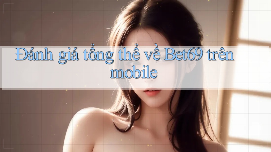Đánh giá tổng thể về Bet69 trên mobile Đánh giá tổng thể về Bet69 trên mobile