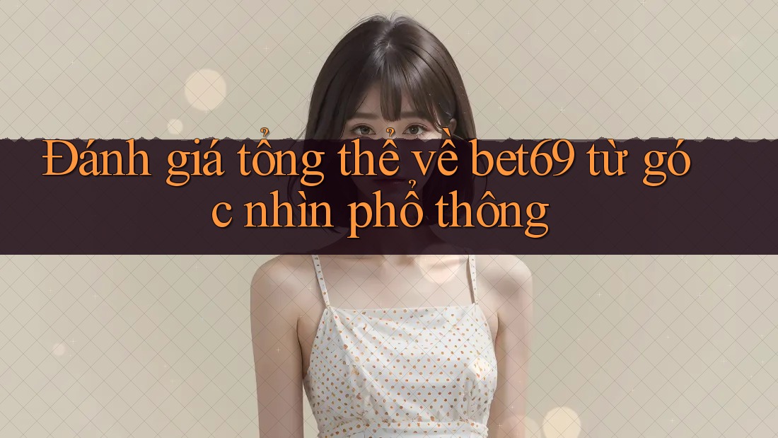 Đánh giá tổng thể về bet69 từ góc nhìn phổ thông Đánh giá tổng thể về bet69 từ góc nhìn phổ thông