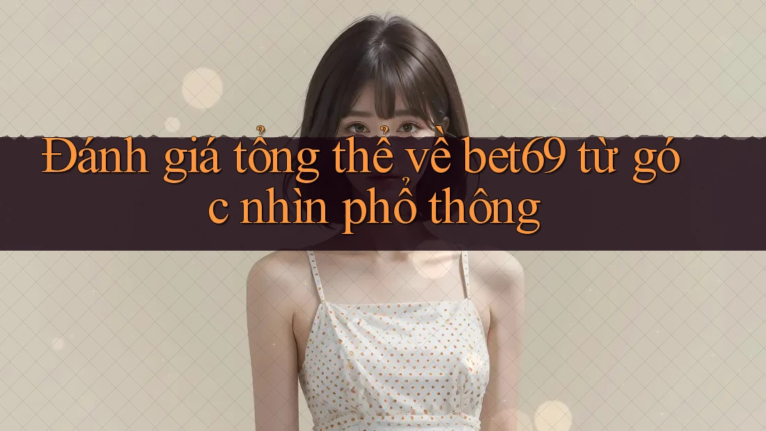 Đánh giá tổng thể về bet69 từ góc nhìn phổ thông Đánh giá tổng thể về bet69 từ góc nhìn phổ thông