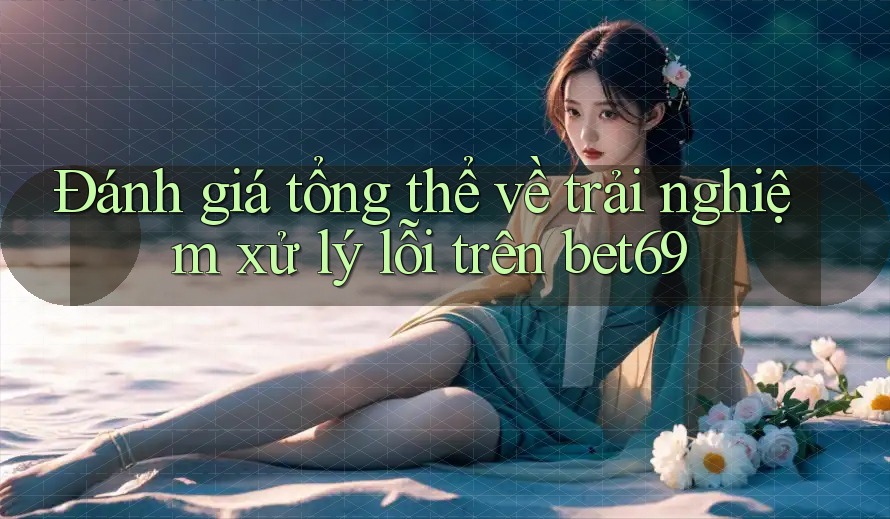 Đánh giá tổng thể về trải nghiệm xử lý lỗi trên bet69 Đánh giá tổng thể về trải nghiệm xử lý lỗi trên bet69