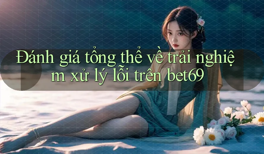 Đánh giá tổng thể về trải nghiệm xử lý lỗi trên bet69 Đánh giá tổng thể về trải nghiệm xử lý lỗi trên bet69