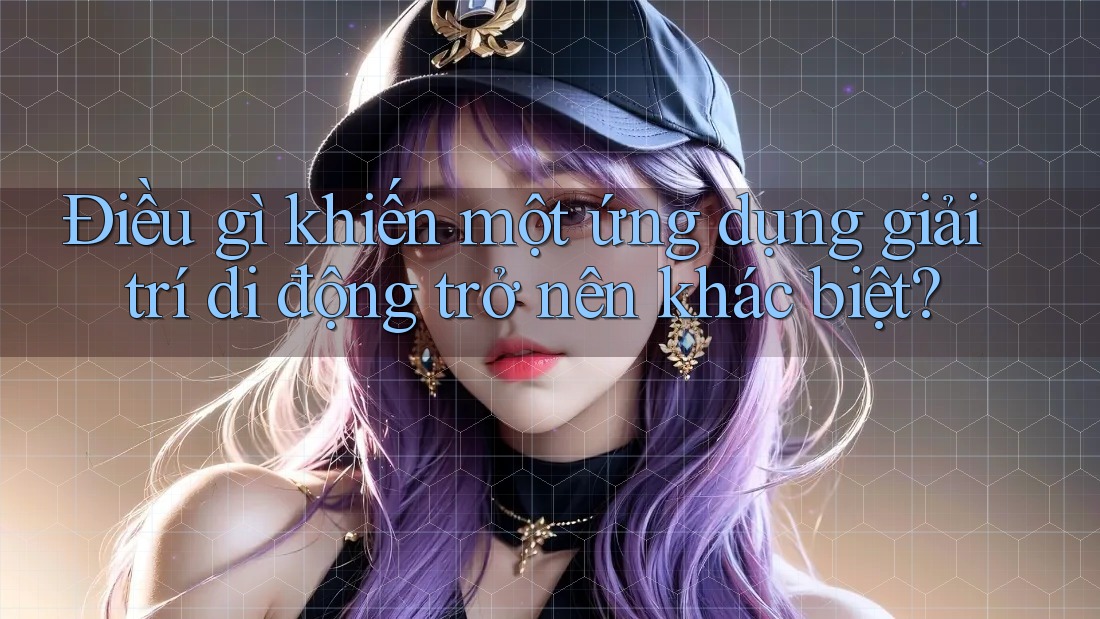 Điều gì khiến một ứng dụng giải trí di động trở nên khác biệt? Điều gì khiến một ứng dụng giải trí di động trở nên khác biệt?
