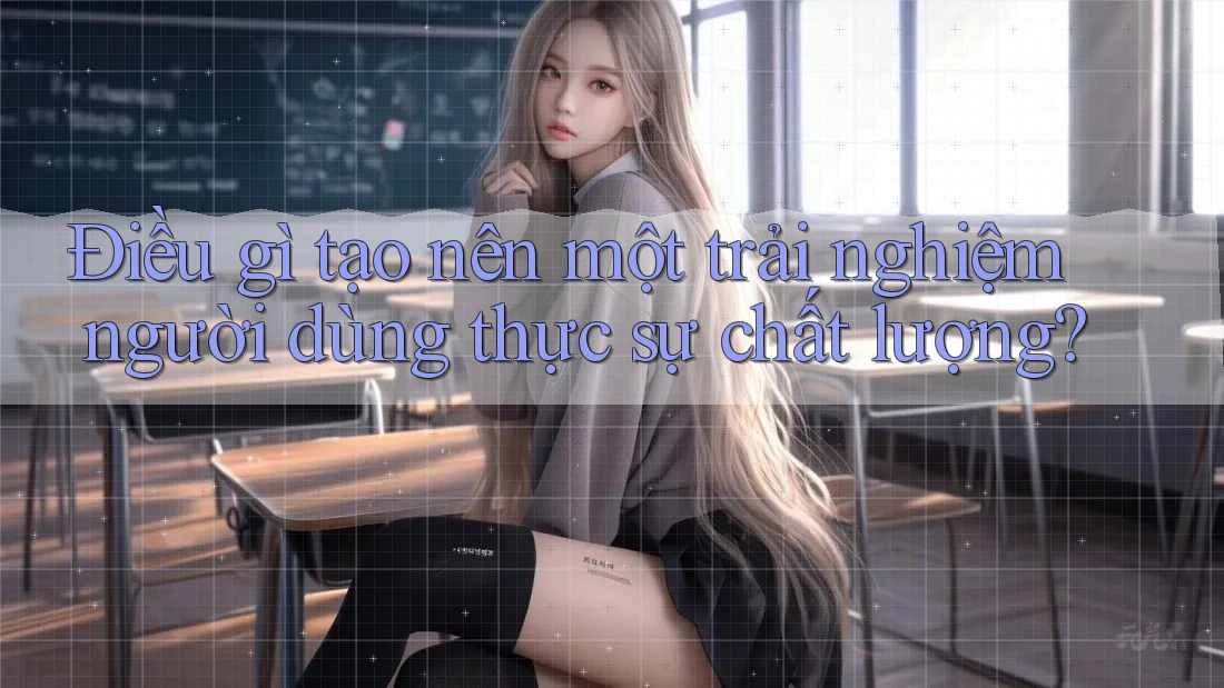 Điều gì tạo nên một trải nghiệm người dùng thực sự chất lượng? Điều gì tạo nên một trải nghiệm người dùng thực sự chất lượng?