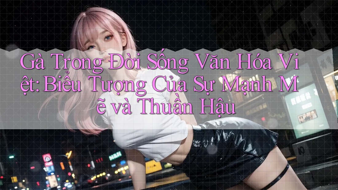 Gà Trong Đời Sống Văn Hóa Việt: Biểu Tượng Của Sự Mạnh Mẽ và Thuần Hậu Gà Trong Đời Sống Văn Hóa Việt: Biểu Tượng Của Sự Mạnh Mẽ và Thuần Hậu