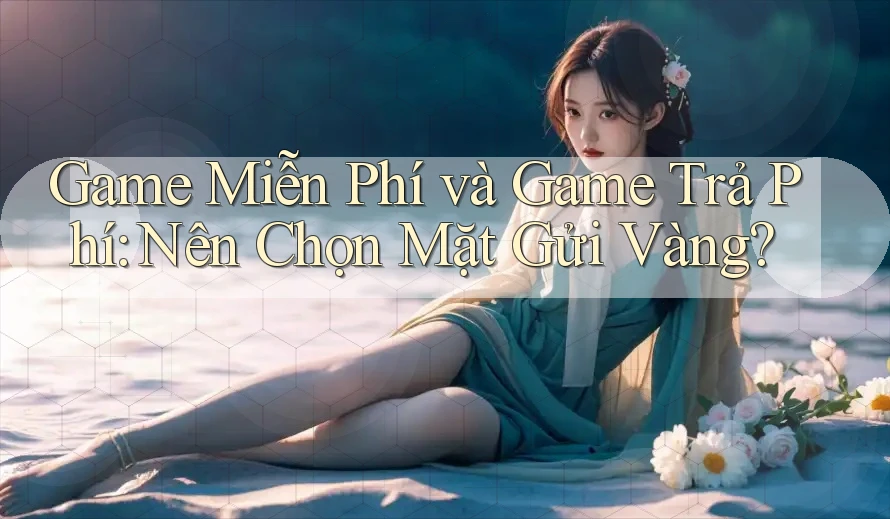 Game Miễn Phí và Game Trả Phí: Nên Chọn Mặt Gửi Vàng?