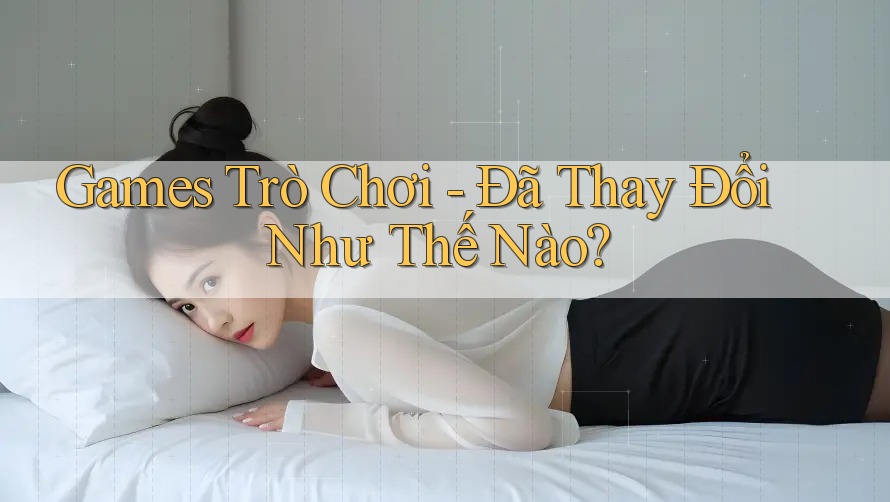 Games Trò Chơi - Đã Thay Đổi Như Thế Nào?