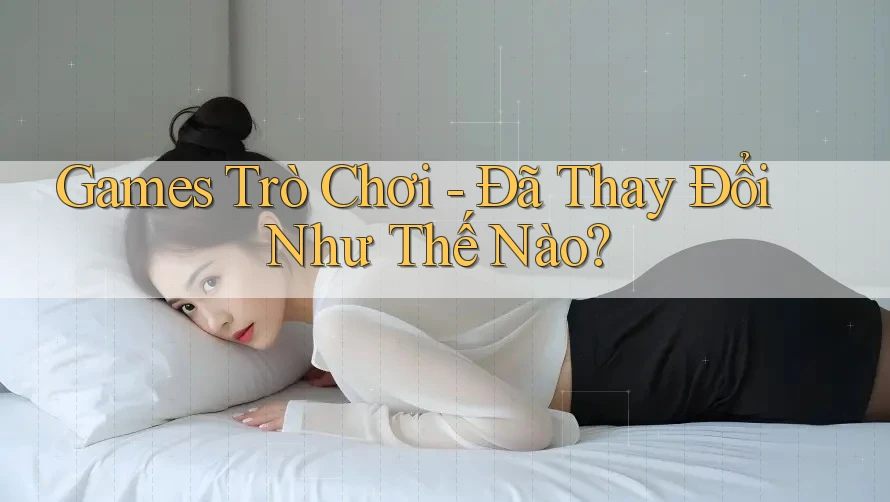 Games Trò Chơi - Đã Thay Đổi Như Thế Nào?