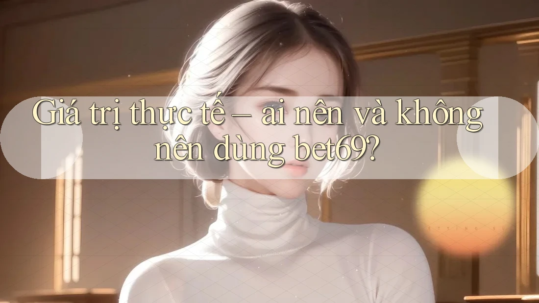 Giá trị thực tế – ai nên và không nên dùng bet69? Giá trị thực tế – ai nên và không nên dùng bet69?