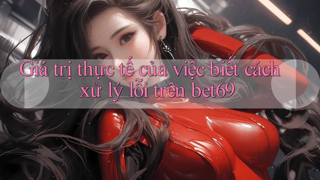 Giá trị thực tế của việc biết cách xử lý lỗi trên bet69 Giá trị thực tế của việc biết cách xử lý lỗi trên bet69