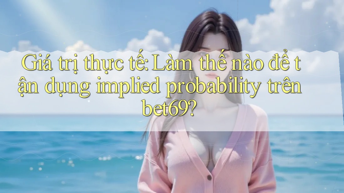 Giá trị thực tế: Làm thế nào để tận dụng implied probability trên bet69?