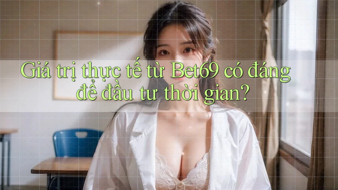 Giá trị thực tế từ Bet69 có đáng để đầu tư thời gian?