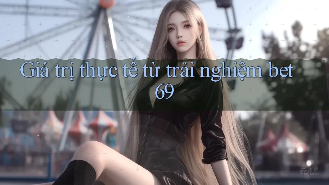 Giá trị thực tế từ trải nghiệm bet69 Giá trị thực tế từ trải nghiệm bet69