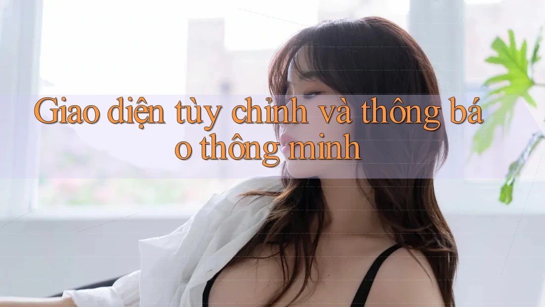 Giao diện tùy chỉnh và thông báo thông minh