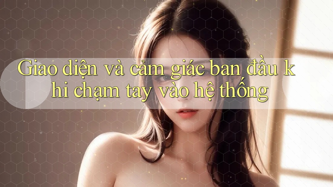 Giao diện và cảm giác ban đầu khi chạm tay vào hệ thống Giao diện và cảm giác ban đầu khi chạm tay vào hệ thống