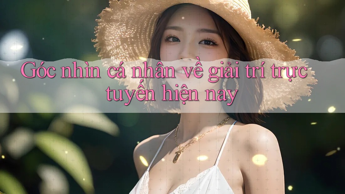 Góc nhìn cá nhân về giải trí trực tuyến hiện nay