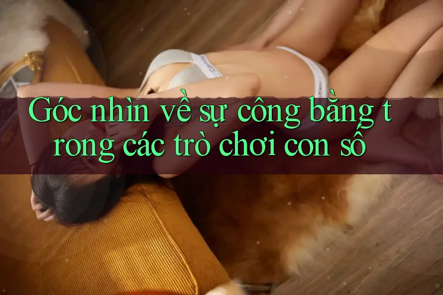 Góc nhìn về sự công bằng trong các trò chơi con số