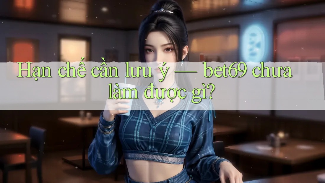 Hạn chế cần lưu ý — bet69 chưa làm được gì?