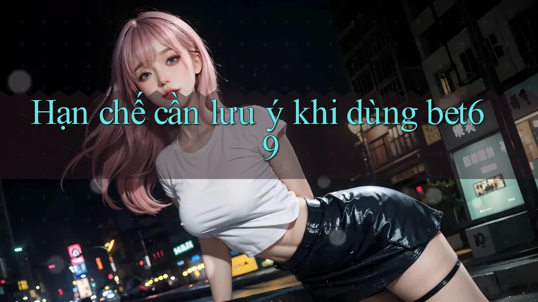 Hạn chế cần lưu ý khi dùng bet69