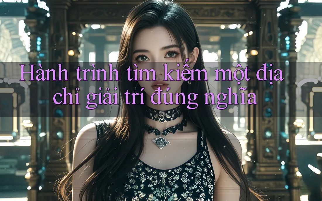 Hành trình tìm kiếm một địa chỉ giải trí đúng nghĩa