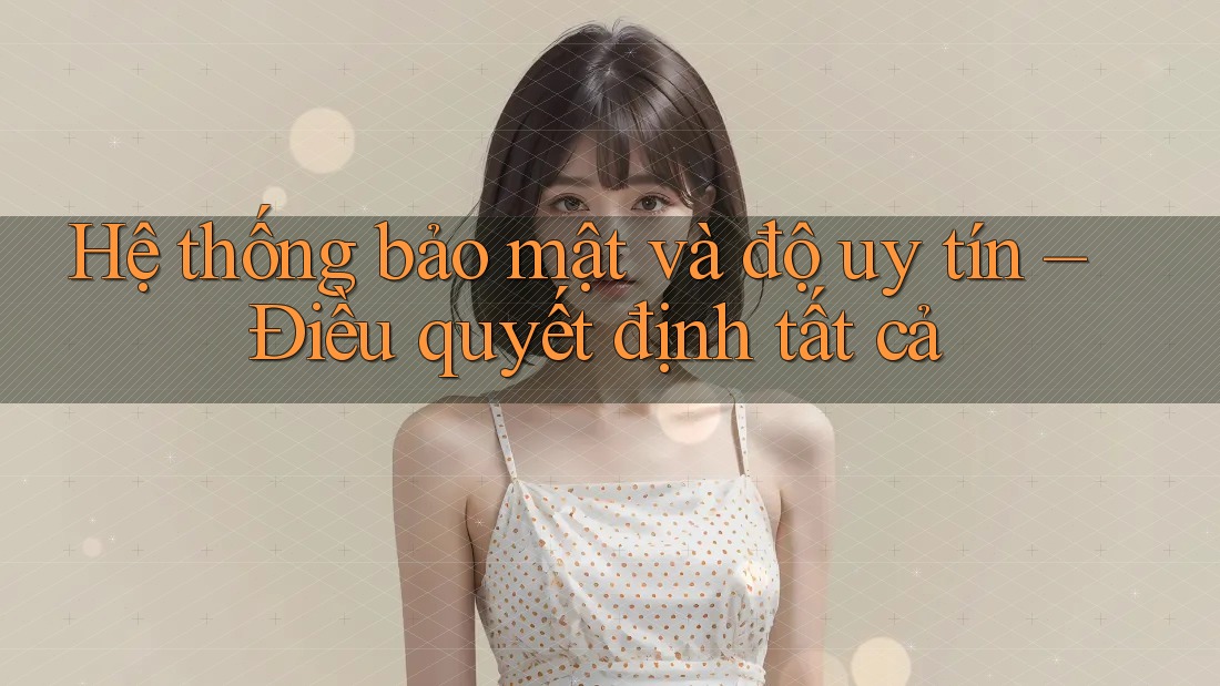 Hệ thống bảo mật và độ uy tín – Điều quyết định tất cả Hệ thống bảo mật và độ uy tín – Điều quyết định tất cả