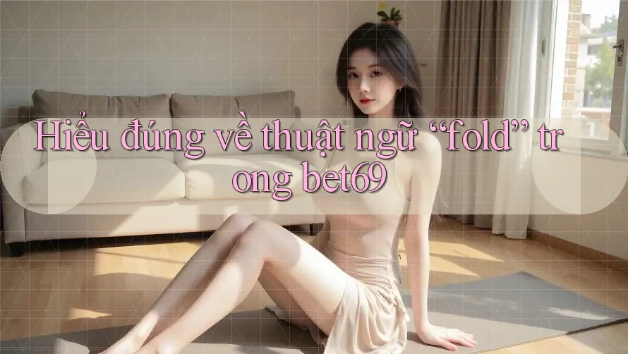 Hiểu đúng về thuật ngữ “fold” trong bet69 Hiểu đúng về thuật ngữ “fold” trong bet69