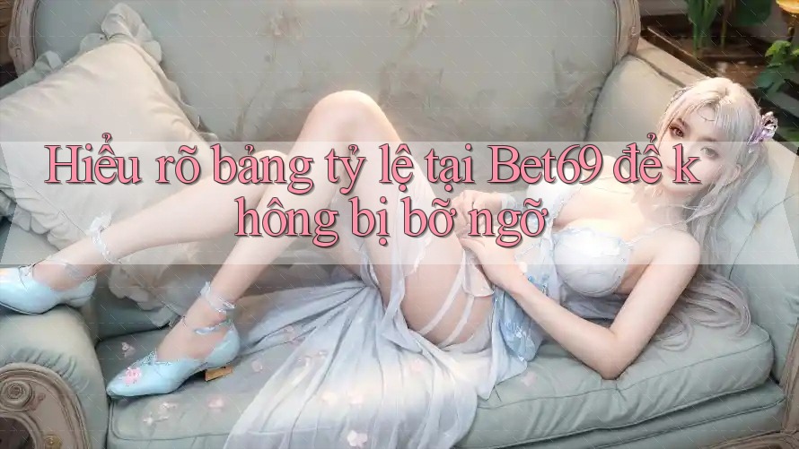 Hiểu rõ bảng tỷ lệ tại Bet69 để không bị bỡ ngỡ Hiểu rõ bảng tỷ lệ tại Bet69 để không bị bỡ ngỡ
