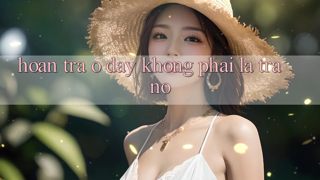 “Hoàn trả” Ở Đây Không Phải Là Trả Nợ “Hoàn trả” Ở Đây Không Phải Là Trả Nợ