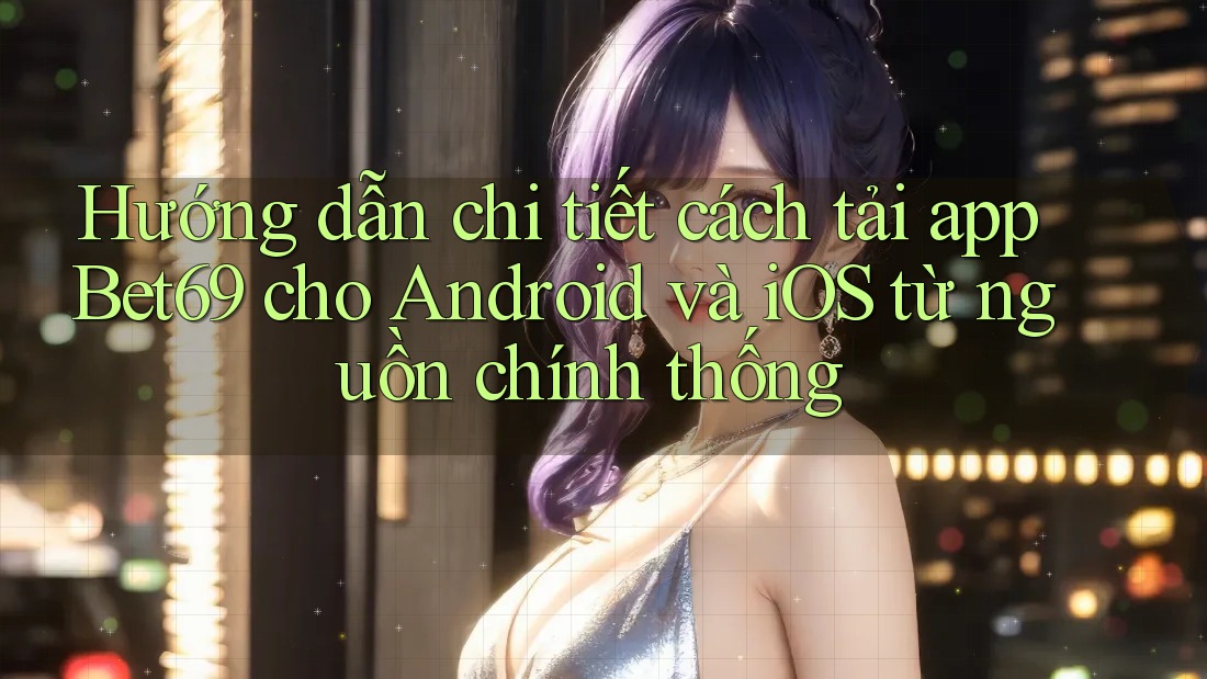 Hướng dẫn chi tiết cách tải app Bet69 cho Android và iOS từ nguồn chính thống