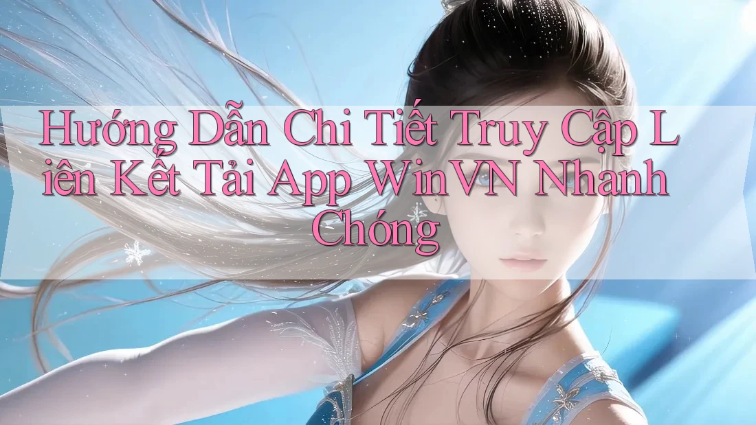 Hướng Dẫn Chi Tiết Truy Cập Liên Kết Tải App WinVN Nhanh Chóng