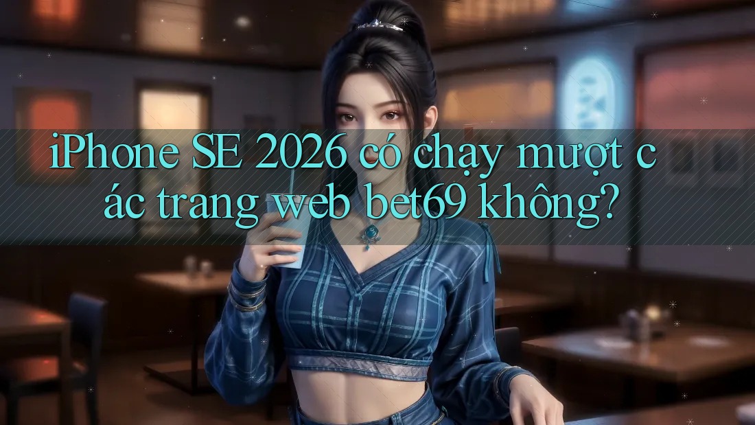 iPhone SE 2026 có chạy mượt các trang web bet69 không?